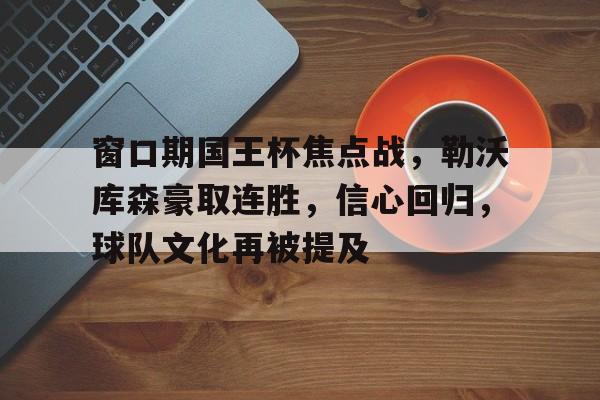爱游戏欢迎页-关于窗口期国王杯焦点战，勒沃库森豪取连胜，信心回归，球队文化再被提及的信息