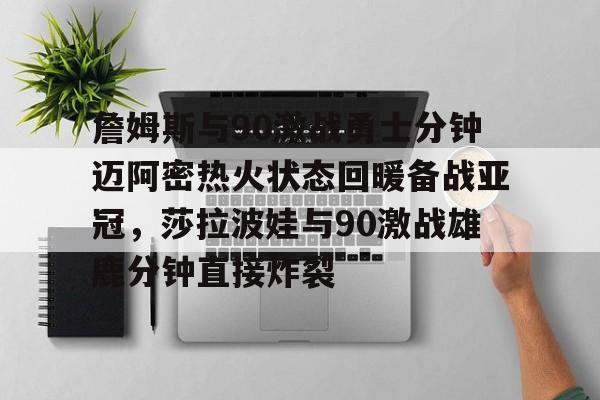 爱游戏欢迎页-包含詹姆斯与90激战勇士分钟迈阿密热火状态回暖备战亚冠，莎拉波娃与90激战雄鹿分钟直接炸裂的词条