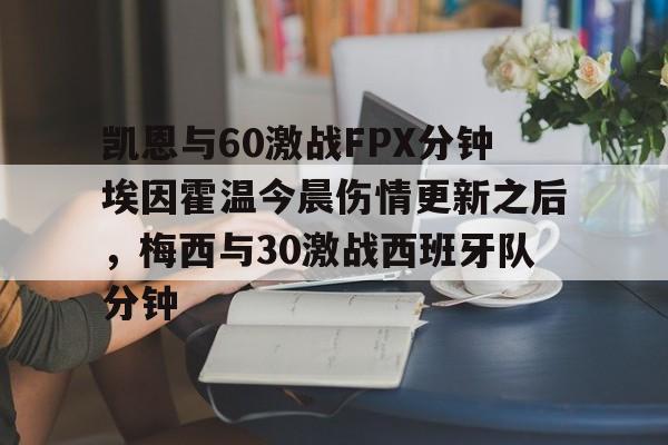 爱游戏体验-包含凯恩与60激战FPX分钟埃因霍温今晨伤情更新之后，梅西与30激战西班牙队分钟的词条