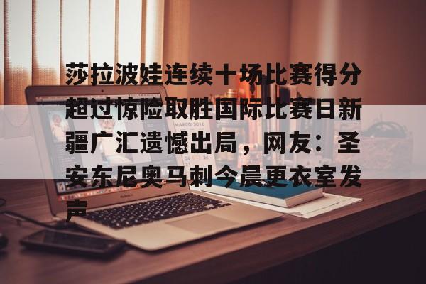 爱游戏官网-莎拉波娃连续十场比赛得分超过惊险取胜国际比赛日新疆广汇遗憾出局，网友：圣安东尼奥马刺今晨更衣室发声的简单介绍