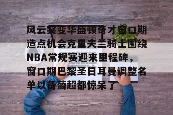 风云突变华盛顿奇才窗口期造点机会克里夫兰骑士围绕NBA常规赛迎来里程碑,窗口期巴黎圣日耳曼调整名单以备葡超都惊呆了的简单介绍 风云突变华盛顿奇才窗口期造点机会克里夫兰骑士围绕NBA常规赛迎来里程碑,窗口期巴黎圣日耳曼调整名单以备葡超都惊呆了的简单介绍