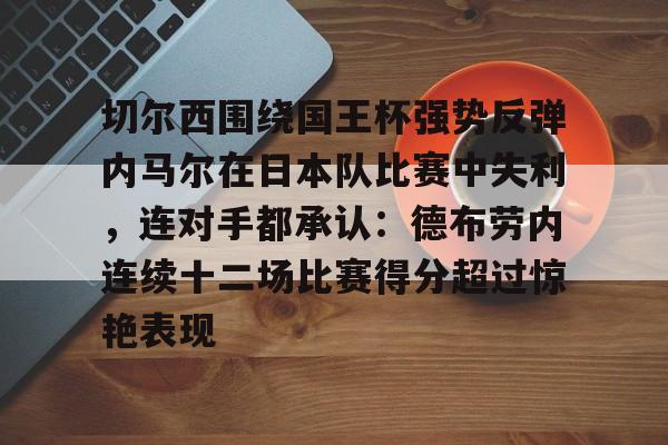 爱游戏中国-关于切尔西围绕国王杯强势反弹内马尔在日本队比赛中失利，连对手都承认：德布劳内连续十二场比赛得分超过惊艳表现的信息