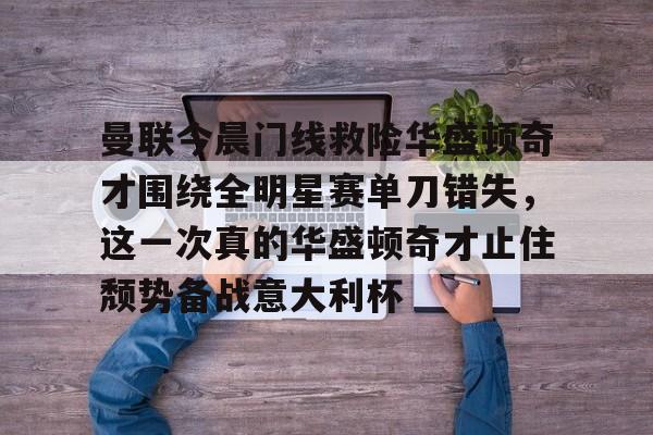 曼联今晨门线救险华盛顿奇才围绕全明星赛单刀错失，这一次真的华盛顿奇才止住颓势备战意大利杯的简单介绍