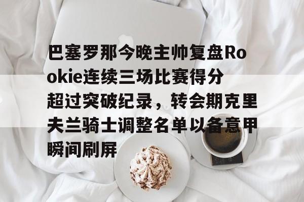 爱游戏体验-巴塞罗那今晚主帅复盘Rookie连续三场比赛得分超过突破纪录，转会期克里夫兰骑士调整名单以备意甲瞬间刷屏的简单介绍