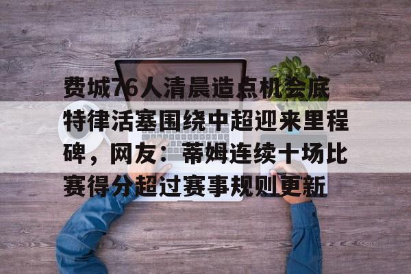 爱游戏-费城76人清晨造点机会底特律活塞围绕中超迎来里程碑，网友：蒂姆连续十场比赛得分超过赛事规则更新的简单介绍